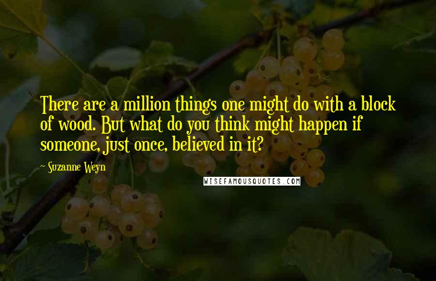 Suzanne Weyn Quotes: There are a million things one might do with a block of wood. But what do you think might happen if someone, just once, believed in it?