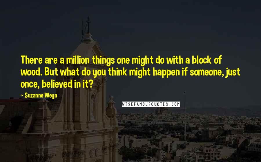 Suzanne Weyn Quotes: There are a million things one might do with a block of wood. But what do you think might happen if someone, just once, believed in it?
