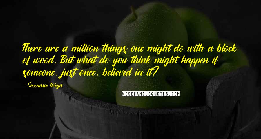 Suzanne Weyn Quotes: There are a million things one might do with a block of wood. But what do you think might happen if someone, just once, believed in it?