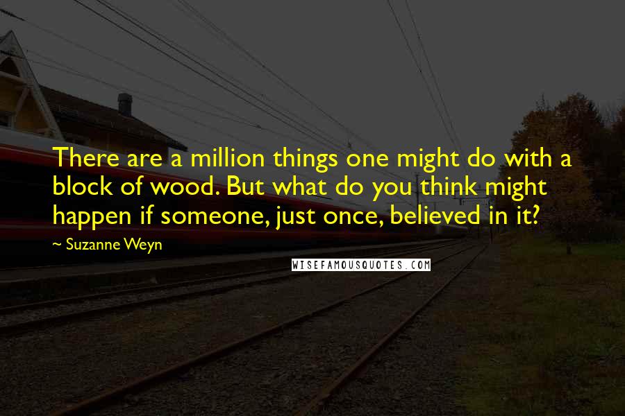 Suzanne Weyn Quotes: There are a million things one might do with a block of wood. But what do you think might happen if someone, just once, believed in it?