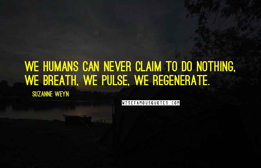 Suzanne Weyn Quotes: We humans can never claim to do nothing, we breath, we pulse, we regenerate.