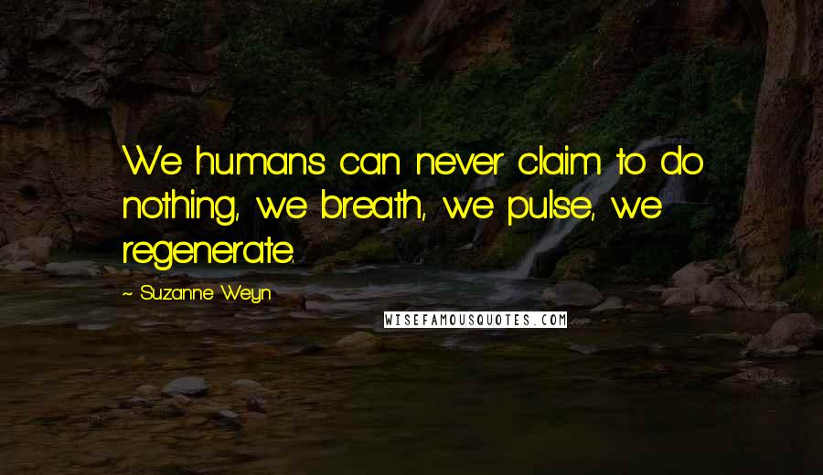 Suzanne Weyn Quotes: We humans can never claim to do nothing, we breath, we pulse, we regenerate.