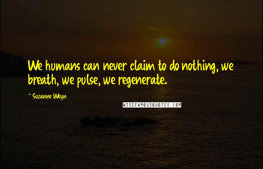 Suzanne Weyn Quotes: We humans can never claim to do nothing, we breath, we pulse, we regenerate.