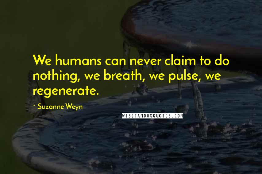 Suzanne Weyn Quotes: We humans can never claim to do nothing, we breath, we pulse, we regenerate.