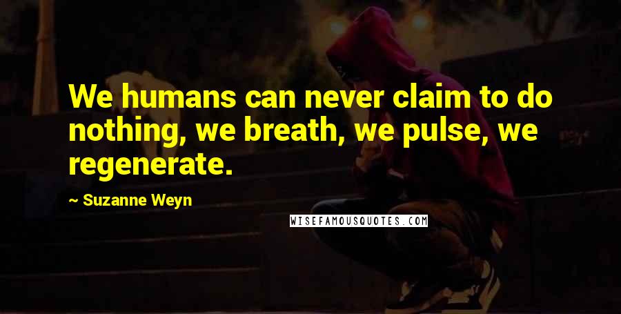 Suzanne Weyn Quotes: We humans can never claim to do nothing, we breath, we pulse, we regenerate.