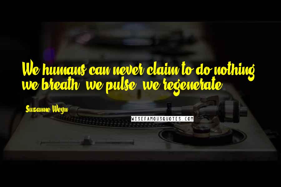 Suzanne Weyn Quotes: We humans can never claim to do nothing, we breath, we pulse, we regenerate.