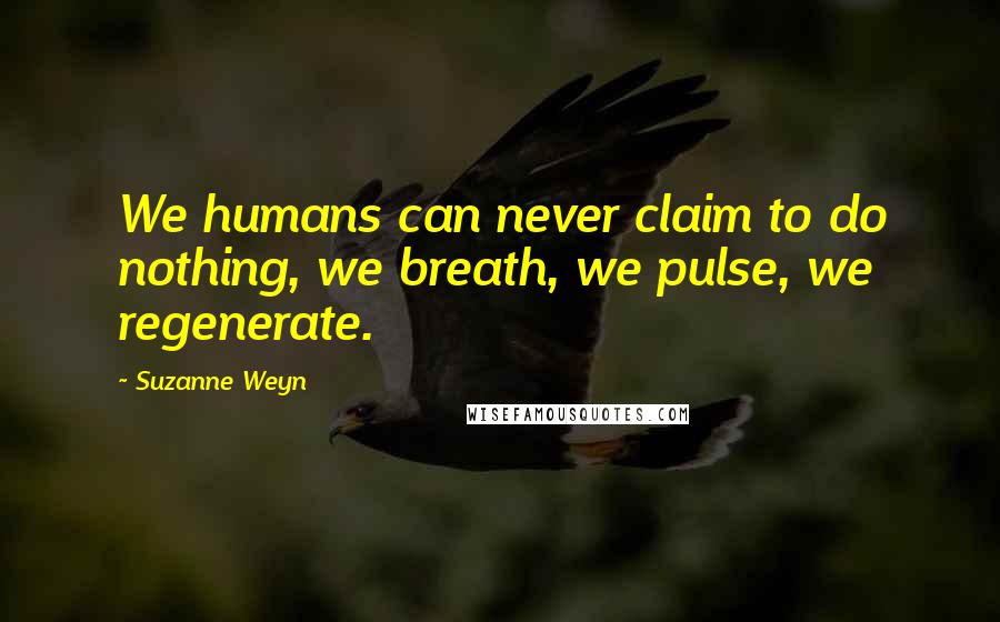 Suzanne Weyn Quotes: We humans can never claim to do nothing, we breath, we pulse, we regenerate.