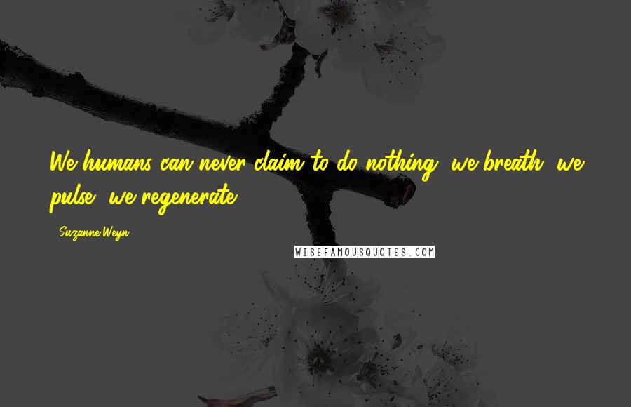 Suzanne Weyn Quotes: We humans can never claim to do nothing, we breath, we pulse, we regenerate.