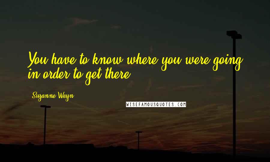 Suzanne Weyn Quotes: You have to know where you were going in order to get there.