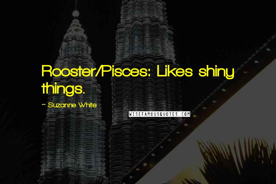 Suzanne White Quotes: Rooster/Pisces: Likes shiny things.