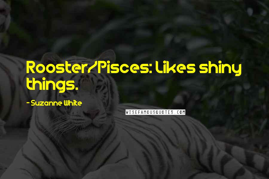 Suzanne White Quotes: Rooster/Pisces: Likes shiny things.