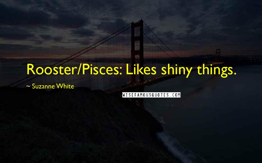 Suzanne White Quotes: Rooster/Pisces: Likes shiny things.