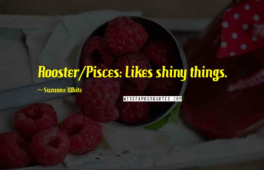 Suzanne White Quotes: Rooster/Pisces: Likes shiny things.