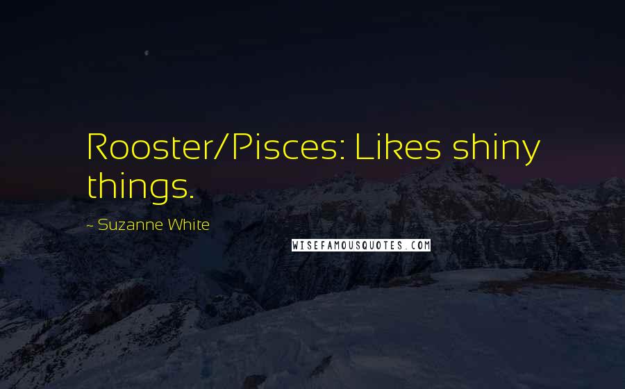 Suzanne White Quotes: Rooster/Pisces: Likes shiny things.