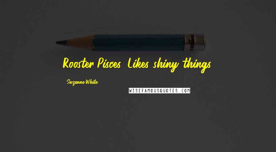 Suzanne White Quotes: Rooster/Pisces: Likes shiny things.