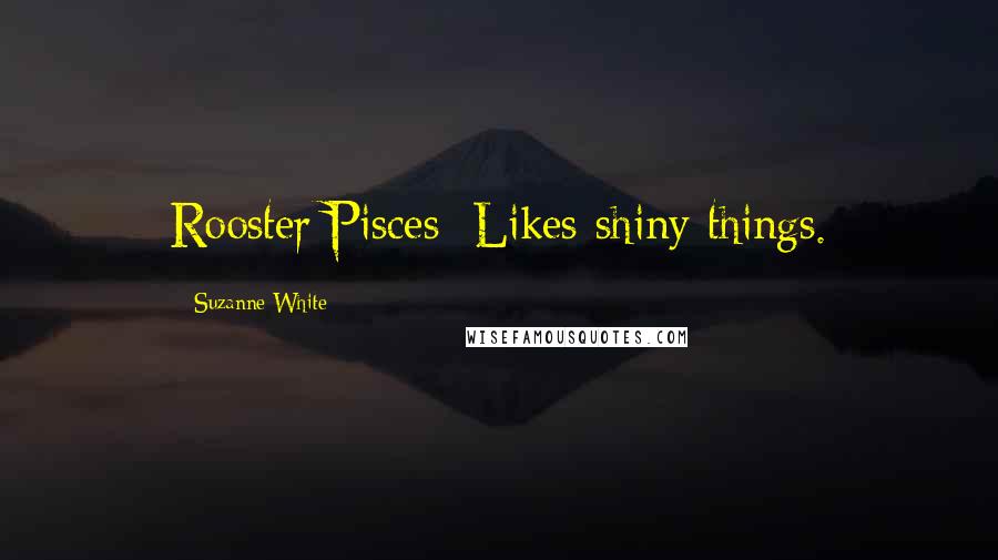 Suzanne White Quotes: Rooster/Pisces: Likes shiny things.
