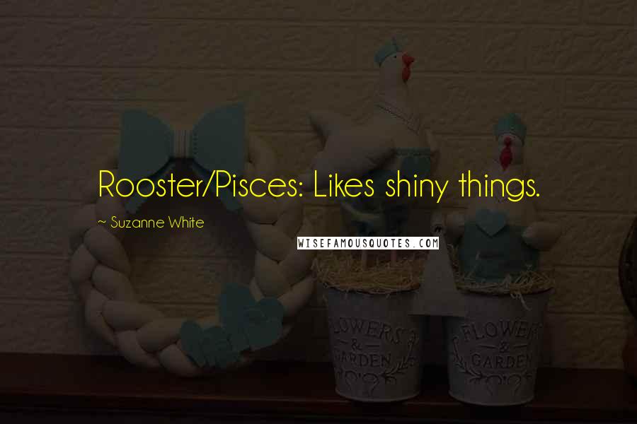 Suzanne White Quotes: Rooster/Pisces: Likes shiny things.