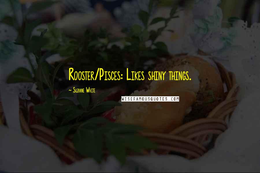 Suzanne White Quotes: Rooster/Pisces: Likes shiny things.