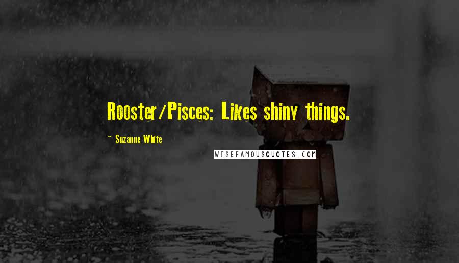 Suzanne White Quotes: Rooster/Pisces: Likes shiny things.