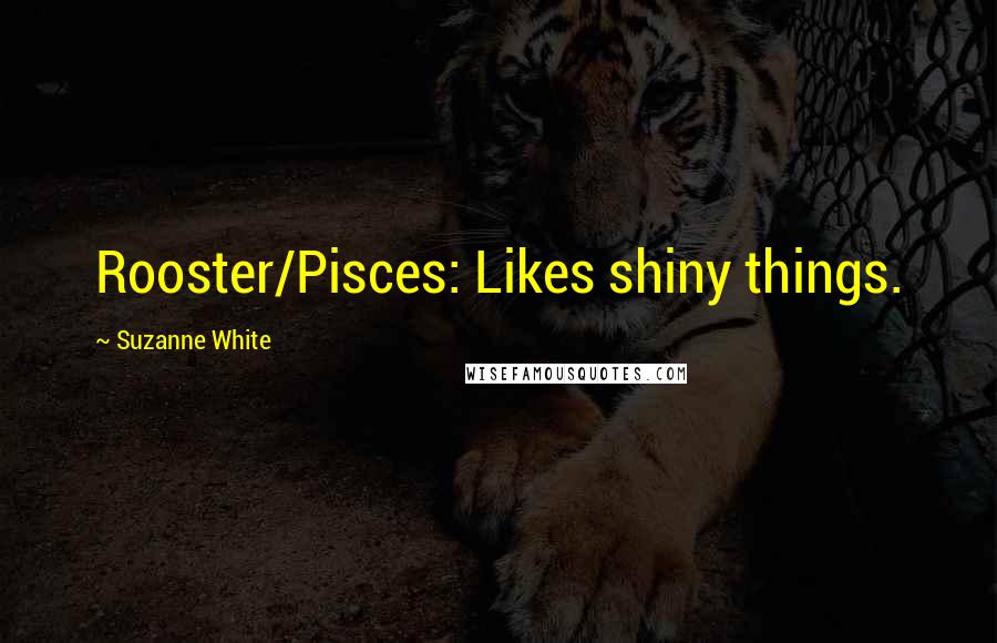 Suzanne White Quotes: Rooster/Pisces: Likes shiny things.