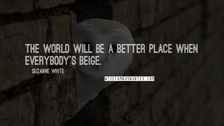 Suzanne White Quotes: The World will be a better place when everybody's beige.