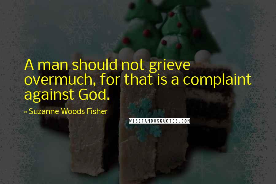 Suzanne Woods Fisher Quotes: A man should not grieve overmuch, for that is a complaint against God.