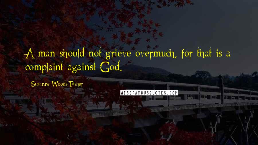 Suzanne Woods Fisher Quotes: A man should not grieve overmuch, for that is a complaint against God.