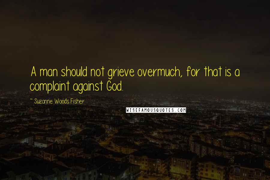 Suzanne Woods Fisher Quotes: A man should not grieve overmuch, for that is a complaint against God.