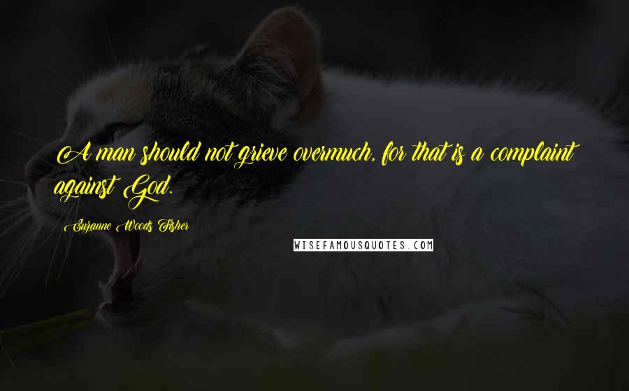 Suzanne Woods Fisher Quotes: A man should not grieve overmuch, for that is a complaint against God.