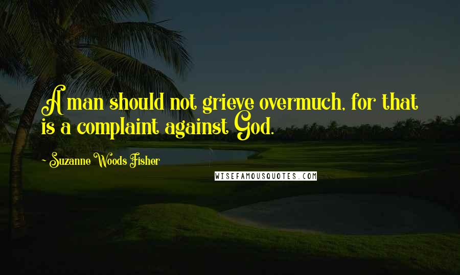 Suzanne Woods Fisher Quotes: A man should not grieve overmuch, for that is a complaint against God.