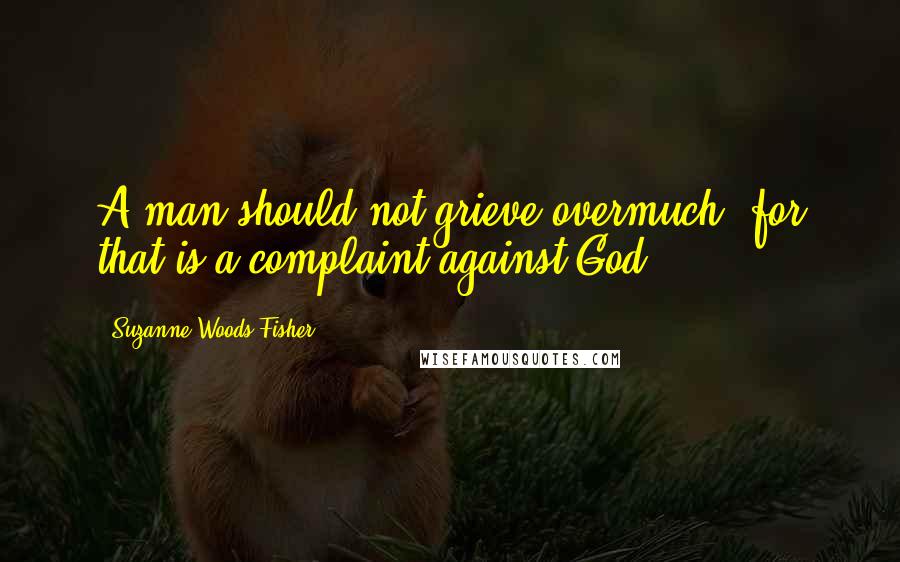 Suzanne Woods Fisher Quotes: A man should not grieve overmuch, for that is a complaint against God.