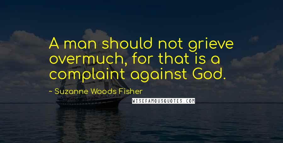 Suzanne Woods Fisher Quotes: A man should not grieve overmuch, for that is a complaint against God.