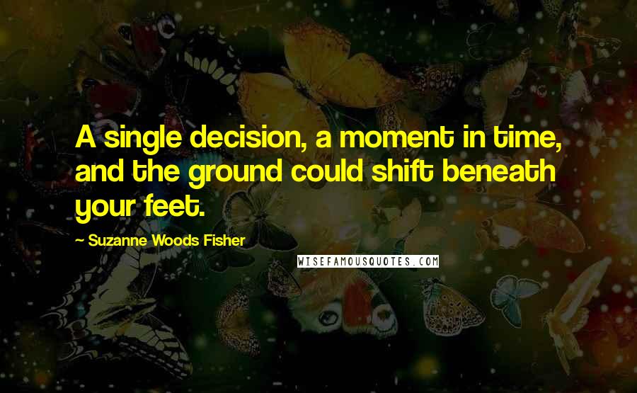 Suzanne Woods Fisher Quotes: A single decision, a moment in time, and the ground could shift beneath your feet.