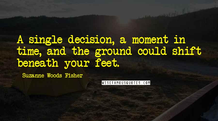 Suzanne Woods Fisher Quotes: A single decision, a moment in time, and the ground could shift beneath your feet.