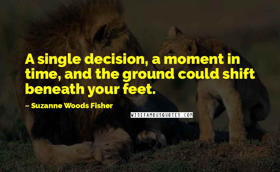 Suzanne Woods Fisher Quotes: A single decision, a moment in time, and the ground could shift beneath your feet.