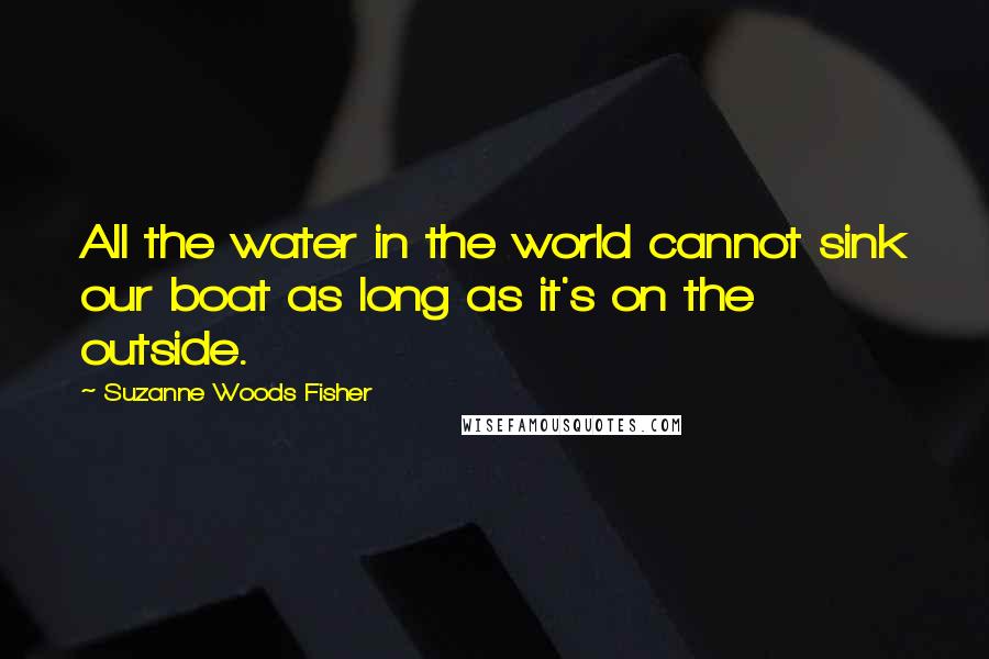 Suzanne Woods Fisher Quotes: All the water in the world cannot sink our boat as long as it's on the outside.