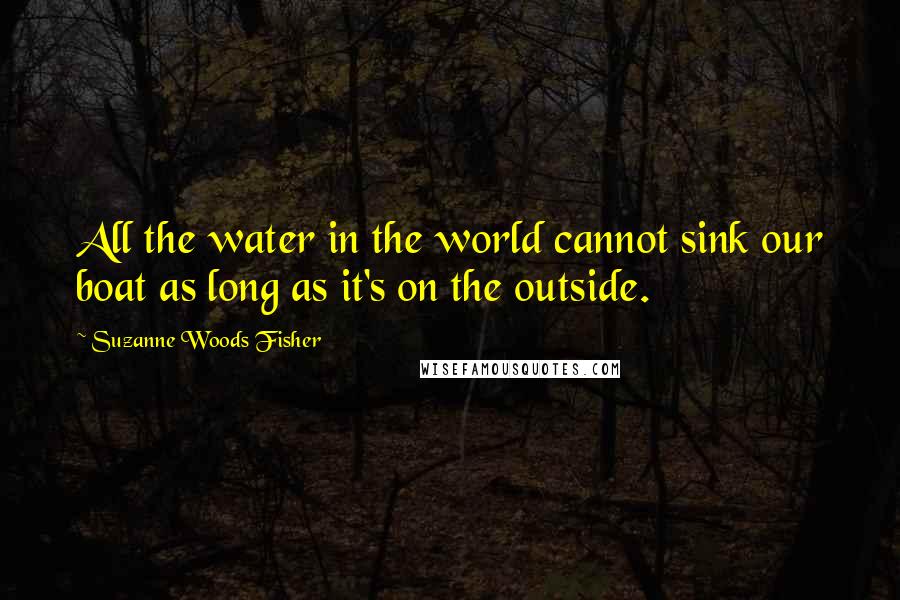 Suzanne Woods Fisher Quotes: All the water in the world cannot sink our boat as long as it's on the outside.