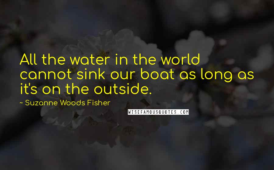 Suzanne Woods Fisher Quotes: All the water in the world cannot sink our boat as long as it's on the outside.