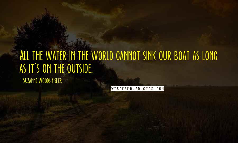 Suzanne Woods Fisher Quotes: All the water in the world cannot sink our boat as long as it's on the outside.