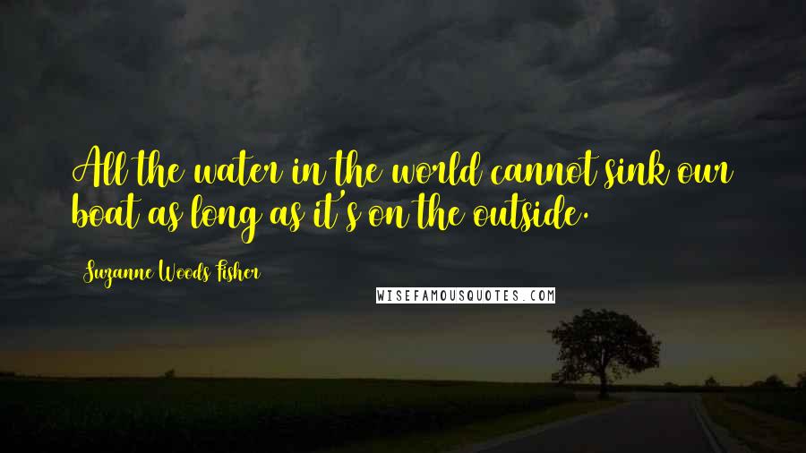 Suzanne Woods Fisher Quotes: All the water in the world cannot sink our boat as long as it's on the outside.