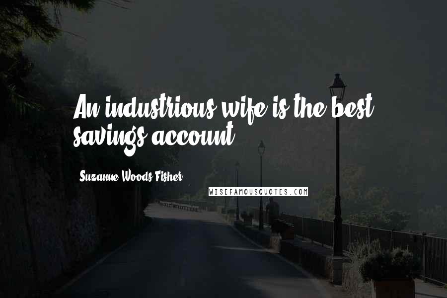 Suzanne Woods Fisher Quotes: An industrious wife is the best savings account.