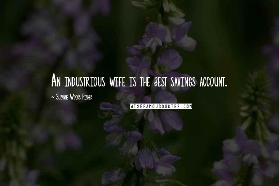 Suzanne Woods Fisher Quotes: An industrious wife is the best savings account.