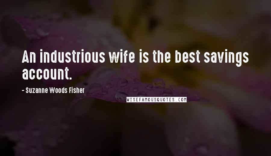 Suzanne Woods Fisher Quotes: An industrious wife is the best savings account.