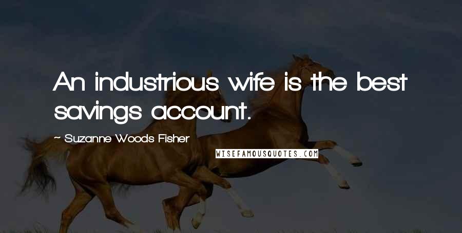 Suzanne Woods Fisher Quotes: An industrious wife is the best savings account.