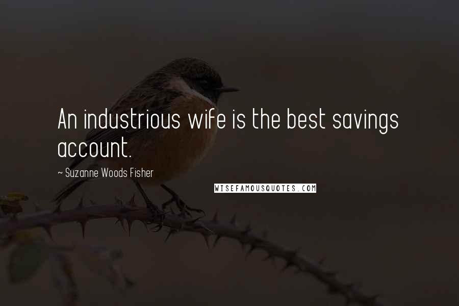 Suzanne Woods Fisher Quotes: An industrious wife is the best savings account.
