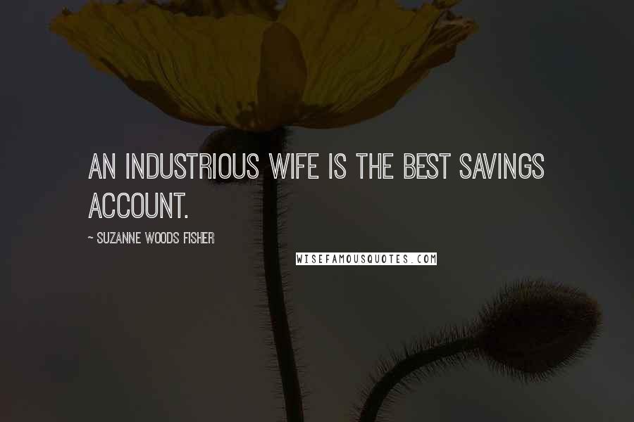 Suzanne Woods Fisher Quotes: An industrious wife is the best savings account.