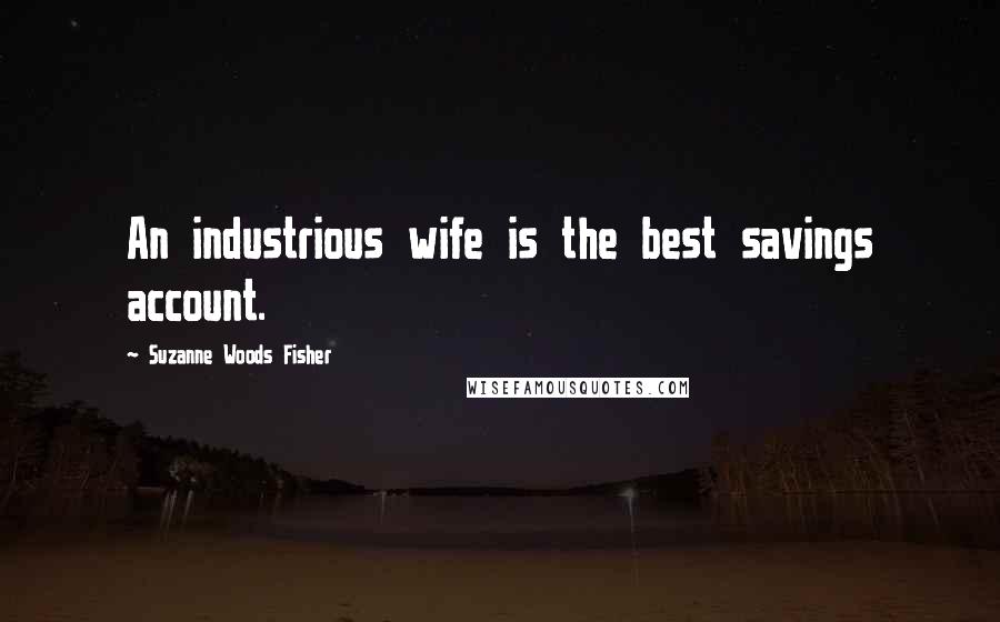 Suzanne Woods Fisher Quotes: An industrious wife is the best savings account.