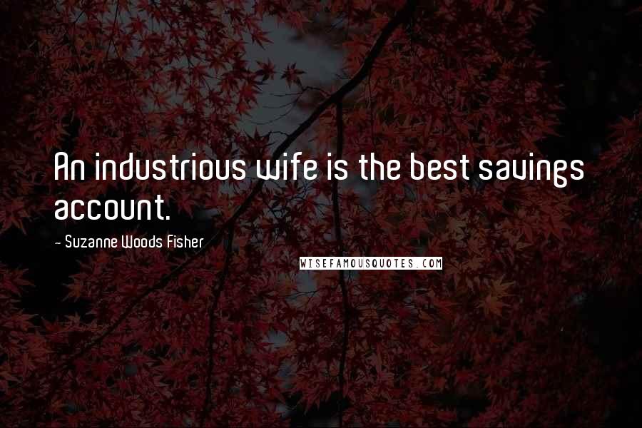 Suzanne Woods Fisher Quotes: An industrious wife is the best savings account.