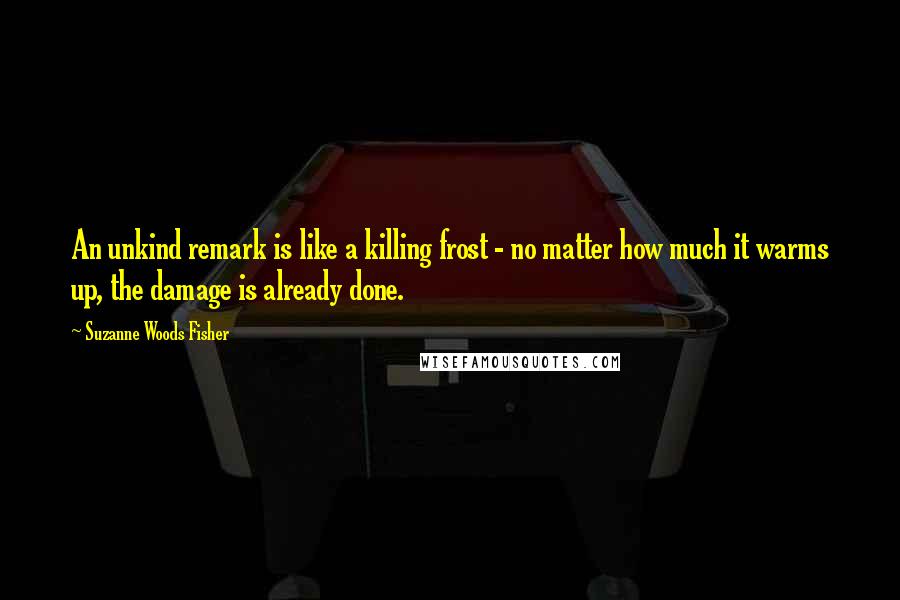 Suzanne Woods Fisher Quotes: An unkind remark is like a killing frost - no matter how much it warms up, the damage is already done.