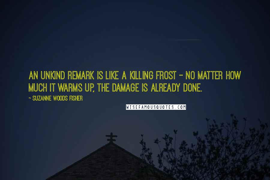 Suzanne Woods Fisher Quotes: An unkind remark is like a killing frost - no matter how much it warms up, the damage is already done.